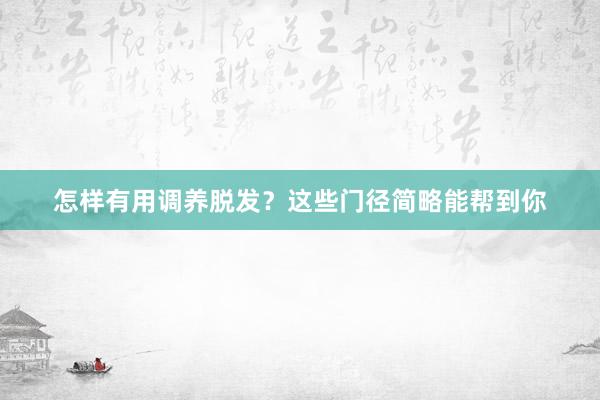 怎样有用调养脱发？这些门径简略能帮到你