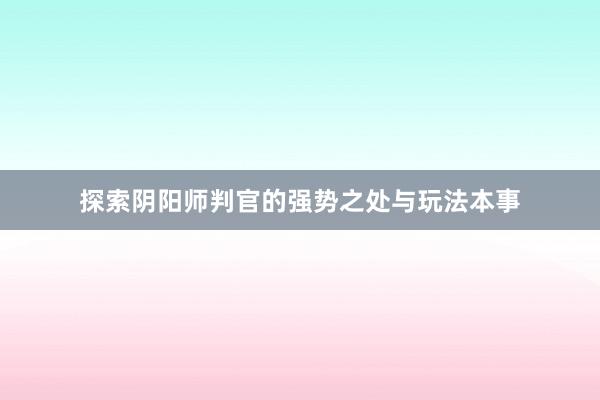 探索阴阳师判官的强势之处与玩法本事