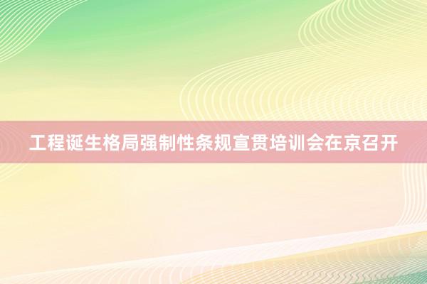 工程诞生格局强制性条规宣贯培训会在京召开